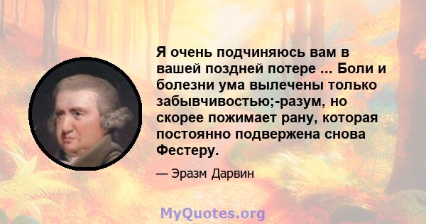 Я очень подчиняюсь вам в вашей поздней потере ... Боли и болезни ума вылечены только забывчивостью;-разум, но скорее пожимает рану, которая постоянно подвержена снова Фестеру.