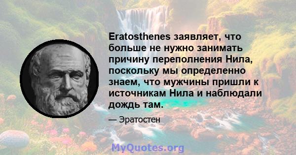 Eratosthenes заявляет, что больше не нужно занимать причину переполнения Нила, поскольку мы определенно знаем, что мужчины пришли к источникам Нила и наблюдали дождь там.