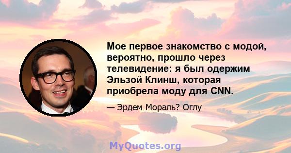 Мое первое знакомство с модой, вероятно, прошло через телевидение: я был одержим Эльзой Клинш, которая приобрела моду для CNN.