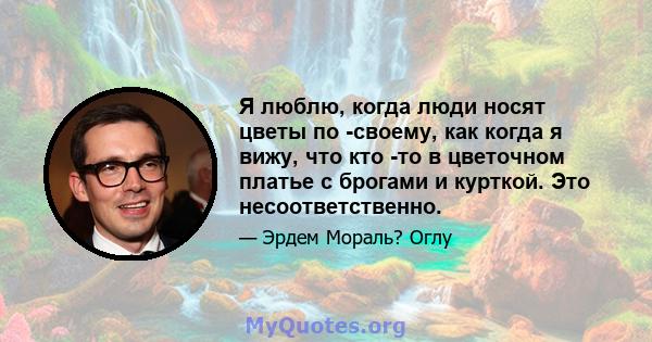 Я люблю, когда люди носят цветы по -своему, как когда я вижу, что кто -то в цветочном платье с брогами и курткой. Это несоответственно.