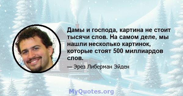 Дамы и господа, картина не стоит тысячи слов. На самом деле, мы нашли несколько картинок, которые стоят 500 миллиардов слов.