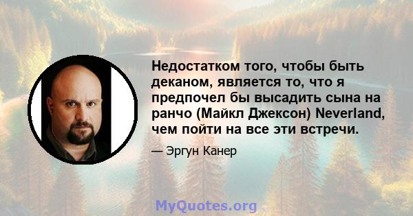 Недостатком того, чтобы быть деканом, является то, что я предпочел бы высадить сына на ранчо (Майкл Джексон) Neverland, чем пойти на все эти встречи.