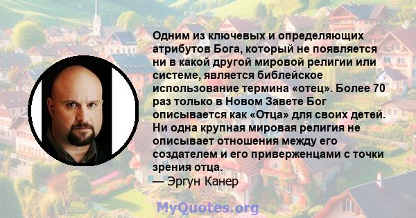 Одним из ключевых и определяющих атрибутов Бога, который не появляется ни в какой другой мировой религии или системе, является библейское использование термина «отец». Более 70 раз только в Новом Завете Бог описывается