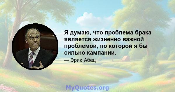 Я думаю, что проблема брака является жизненно важной проблемой, по которой я бы сильно кампании.