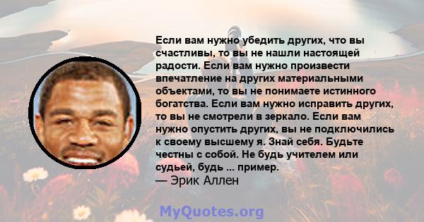 Если вам нужно убедить других, что вы счастливы, то вы не нашли настоящей радости. Если вам нужно произвести впечатление на других материальными объектами, то вы не понимаете истинного богатства. Если вам нужно