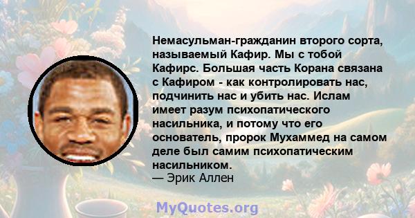 Немасульман-гражданин второго сорта, называемый Кафир. Мы с тобой Кафирс. Большая часть Корана связана с Кафиром - как контролировать нас, подчинить нас и убить нас. Ислам имеет разум психопатического насильника, и