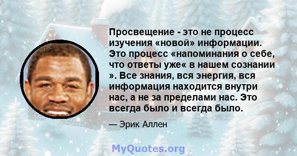 Просвещение - это не процесс изучения «новой» информации. Это процесс «напоминания о себе, что ответы уже« в нашем сознании ». Все знания, вся энергия, вся информация находится внутри нас, а не за пределами нас. Это