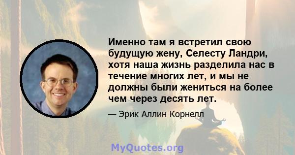 Именно там я встретил свою будущую жену, Селесту Ландри, хотя наша жизнь разделила нас в течение многих лет, и мы не должны были жениться на более чем через десять лет.