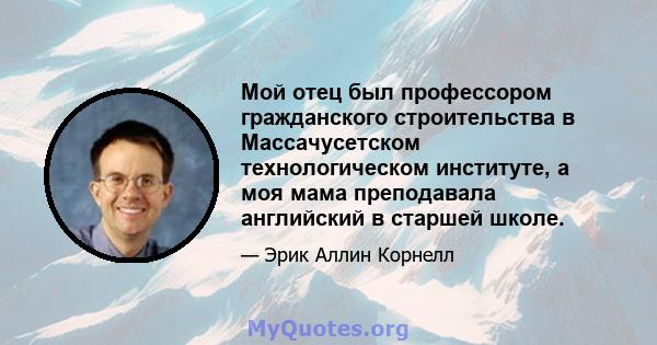 Мой отец был профессором гражданского строительства в Массачусетском технологическом институте, а моя мама преподавала английский в старшей школе.