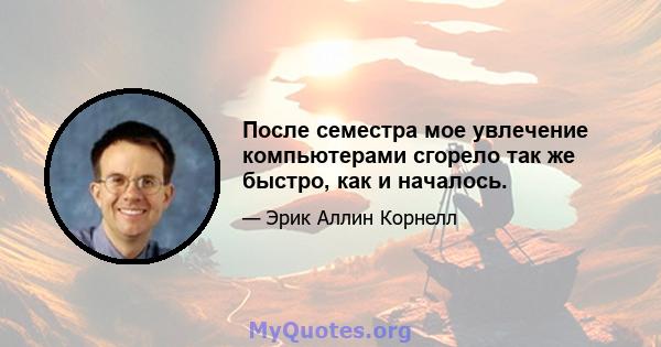 После семестра мое увлечение компьютерами сгорело так же быстро, как и началось.