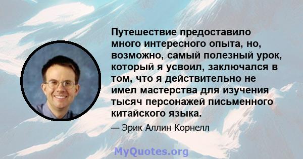 Путешествие предоставило много интересного опыта, но, возможно, самый полезный урок, который я усвоил, заключался в том, что я действительно не имел мастерства для изучения тысяч персонажей письменного китайского языка.