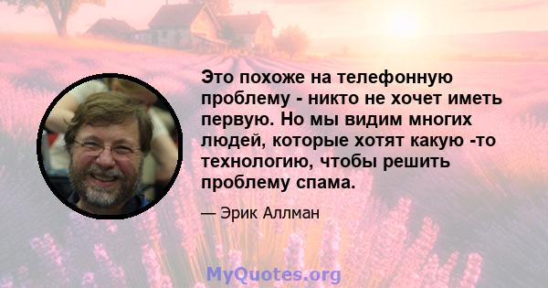 Это похоже на телефонную проблему - никто не хочет иметь первую. Но мы видим многих людей, которые хотят какую -то технологию, чтобы решить проблему спама.