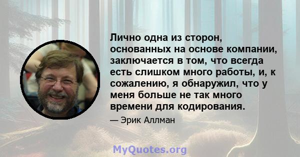 Лично одна из сторон, основанных на основе компании, заключается в том, что всегда есть слишком много работы, и, к сожалению, я обнаружил, что у меня больше не так много времени для кодирования.