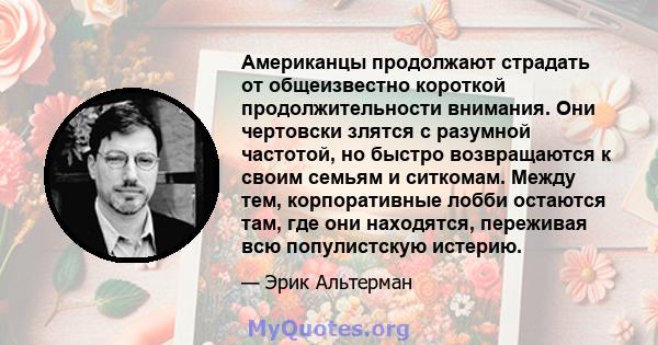 Американцы продолжают страдать от общеизвестно короткой продолжительности внимания. Они чертовски злятся с разумной частотой, но быстро возвращаются к своим семьям и ситкомам. Между тем, корпоративные лобби остаются