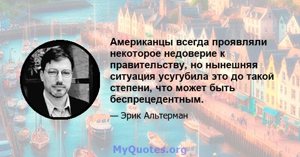 Американцы всегда проявляли некоторое недоверие к правительству, но нынешняя ситуация усугубила это до такой степени, что может быть беспрецедентным.