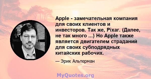 Apple - замечательная компания для своих клиентов и инвесторов. Так же, Pixar. (Далее, не так много ...) Но Apple также является двигателем страданий для своих субподрядных китайских рабочих.