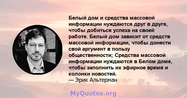 Белый дом и средства массовой информации нуждаются друг в друге, чтобы добиться успеха на своей работе. Белый дом зависит от средств массовой информации, чтобы донести свой аргумент в пользу общественности; Средства