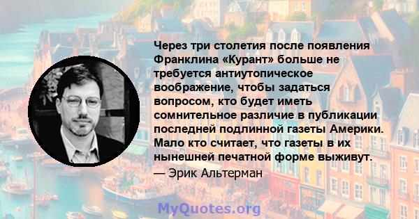 Через три столетия после появления Франклина «Курант» больше не требуется антиутопическое воображение, чтобы задаться вопросом, кто будет иметь сомнительное различие в публикации последней подлинной газеты Америки. Мало 