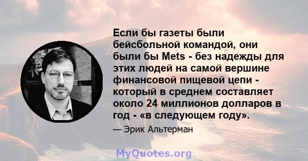 Если бы газеты были бейсбольной командой, они были бы Mets - без надежды для этих людей на самой вершине финансовой пищевой цепи - который в среднем составляет около 24 миллионов долларов в год - «в следующем году».