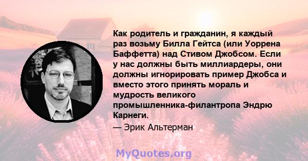 Как родитель и гражданин, я каждый раз возьму Билла Гейтса (или Уоррена Баффетта) над Стивом Джобсом. Если у нас должны быть миллиардеры, они должны игнорировать пример Джобса и вместо этого принять мораль и мудрость