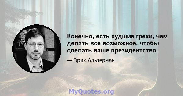 Конечно, есть худшие грехи, чем делать все возможное, чтобы сделать ваше президентство.