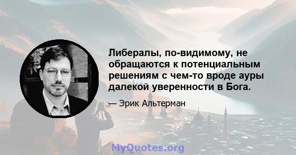 Либералы, по-видимому, не обращаются к потенциальным решениям с чем-то вроде ауры далекой уверенности в Бога.