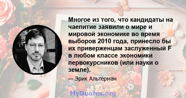 Многое из того, что кандидаты на чаепитие заявили о мире и мировой экономике во время выборов 2010 года, принесло бы их приверженцам заслуженный F в любом классе экономики первокурсников (или науки о земле).