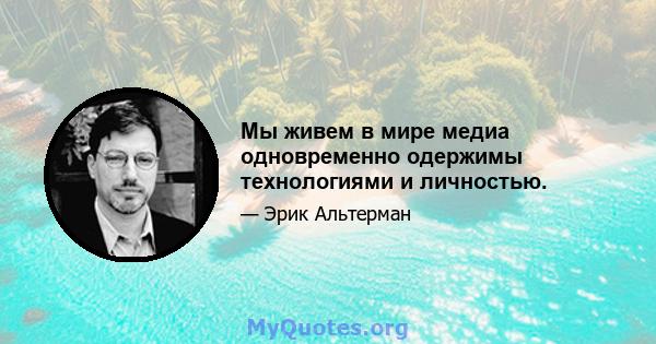 Мы живем в мире медиа одновременно одержимы технологиями и личностью.