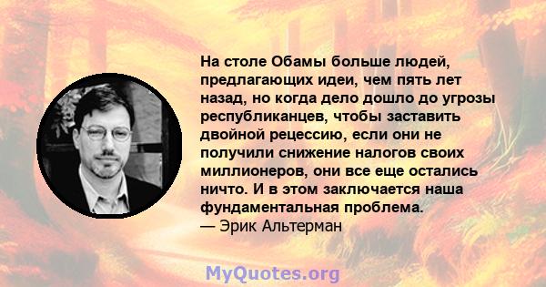 На столе Обамы больше людей, предлагающих идеи, чем пять лет назад, но когда дело дошло до угрозы республиканцев, чтобы заставить двойной рецессию, если они не получили снижение налогов своих миллионеров, они все еще