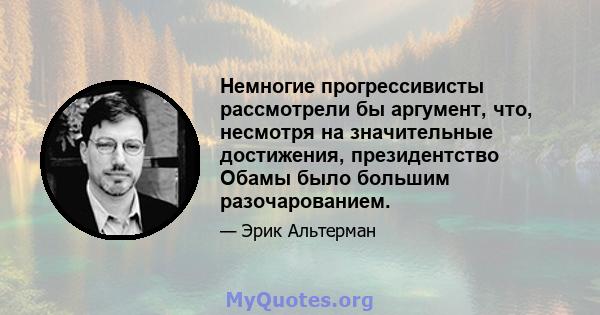 Немногие прогрессивисты рассмотрели бы аргумент, что, несмотря на значительные достижения, президентство Обамы было большим разочарованием.