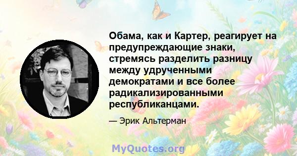 Обама, как и Картер, реагирует на предупреждающие знаки, стремясь разделить разницу между удрученными демократами и все более радикализированными республиканцами.