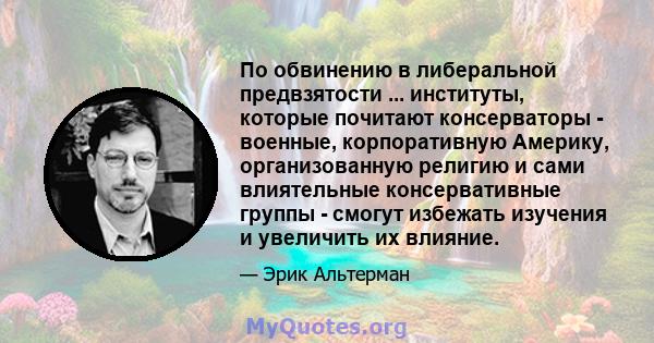 По обвинению в либеральной предвзятости ... институты, которые почитают консерваторы - военные, корпоративную Америку, организованную религию и сами влиятельные консервативные группы - смогут избежать изучения и