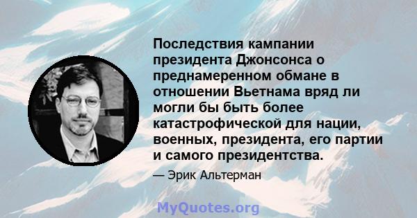 Последствия кампании президента Джонсонса о преднамеренном обмане в отношении Вьетнама вряд ли могли бы быть более катастрофической для нации, военных, президента, его партии и самого президентства.