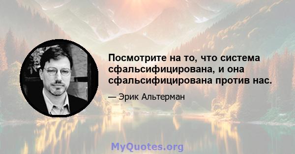 Посмотрите на то, что система сфальсифицирована, и она сфальсифицирована против нас.