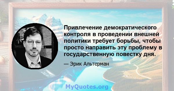 Привлечение демократического контроля в проведении внешней политики требует борьбы, чтобы просто направить эту проблему в государственную повестку дня.