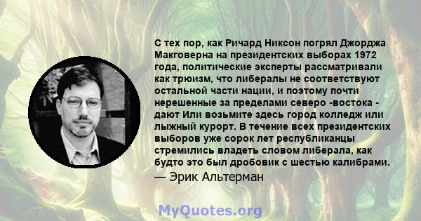 С тех пор, как Ричард Никсон погрял Джорджа Макговерна на президентских выборах 1972 года, политические эксперты рассматривали как трюизм, что либералы не соответствуют остальной части нации, и поэтому почти нерешенные