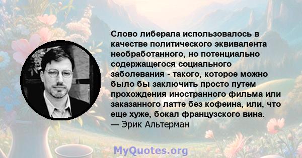 Слово либерала использовалось в качестве политического эквивалента необработанного, но потенциально содержащегося социального заболевания - такого, которое можно было бы заключить просто путем прохождения иностранного