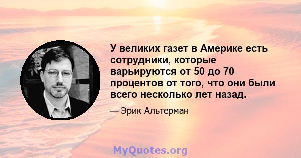 У великих газет в Америке есть сотрудники, которые варьируются от 50 до 70 процентов от того, что они были всего несколько лет назад.