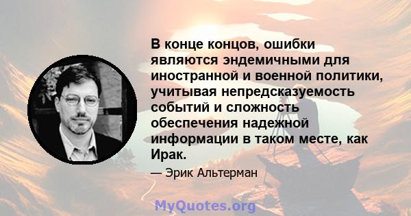 В конце концов, ошибки являются эндемичными для иностранной и военной политики, учитывая непредсказуемость событий и сложность обеспечения надежной информации в таком месте, как Ирак.