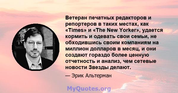 Ветеран печатных редакторов и репортеров в таких местах, как «Times» и «The New Yorker», удается кормить и одевать свои семьи, не обходившись своим компаниям на миллион долларов в месяц, и они создают гораздо более