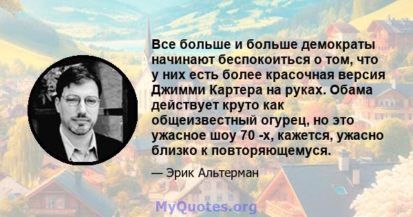 Все больше и больше демократы начинают беспокоиться о том, что у них есть более красочная версия Джимми Картера на руках. Обама действует круто как общеизвестный огурец, но это ужасное шоу 70 -х, кажется, ужасно близко