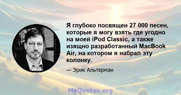 Я глубоко посвящен 27 000 песен, которые я могу взять где угодно на моей iPod Classic, а также изящно разработанный MacBook Air, на котором я набрал эту колонку.