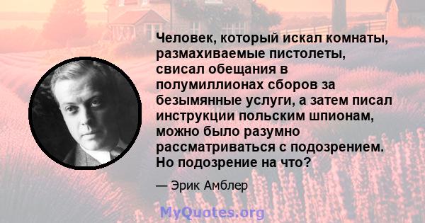 Человек, который искал комнаты, размахиваемые пистолеты, свисал обещания в полумиллионах сборов за безымянные услуги, а затем писал инструкции польским шпионам, можно было разумно рассматриваться с подозрением. Но