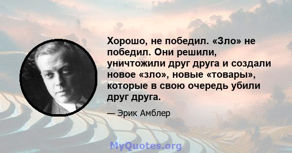 Хорошо, не победил. «Зло» не победил. Они решили, уничтожили друг друга и создали новое «зло», новые «товары», которые в свою очередь убили друг друга.