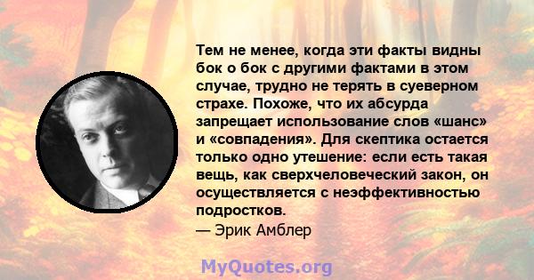 Тем не менее, когда эти факты видны бок о бок с другими фактами в этом случае, трудно не терять в суеверном страхе. Похоже, что их абсурда запрещает использование слов «шанс» и «совпадения». Для скептика остается только 