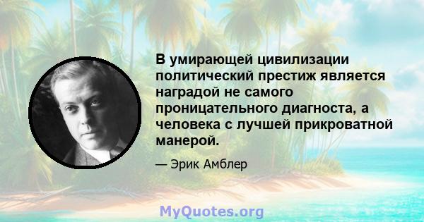 В умирающей цивилизации политический престиж является наградой не самого проницательного диагноста, а человека с лучшей прикроватной манерой.