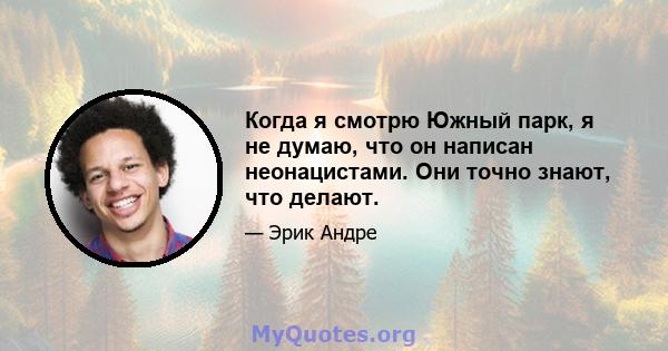 Когда я смотрю Южный парк, я не думаю, что он написан неонацистами. Они точно знают, что делают.