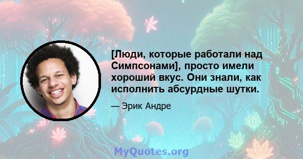 [Люди, которые работали над Симпсонами], просто имели хороший вкус. Они знали, как исполнить абсурдные шутки.