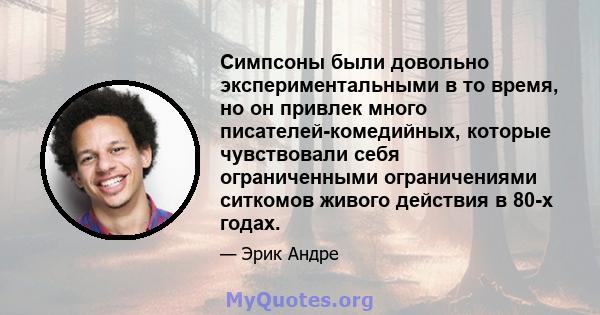 Симпсоны были довольно экспериментальными в то время, но он привлек много писателей-комедийных, которые чувствовали себя ограниченными ограничениями ситкомов живого действия в 80-х годах.