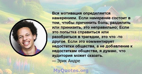 Вся мотивация определяется намерением. Если намерение состоит в том, чтобы причинить боль, разделить или принизить, это неправильно; Если это попытка справиться или разобраться в трагедии, это что -то другое. Если это